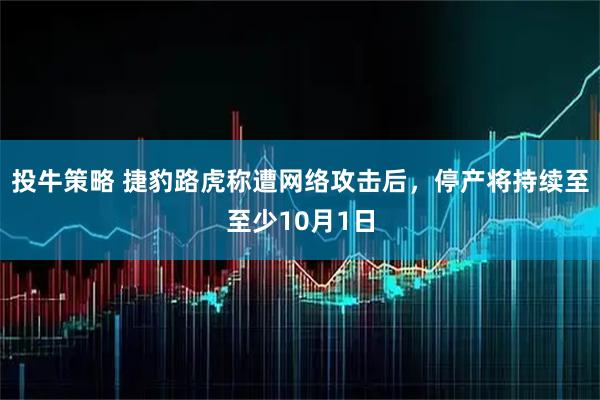 投牛策略 捷豹路虎称遭网络攻击后，停产将持续至至少10月1日