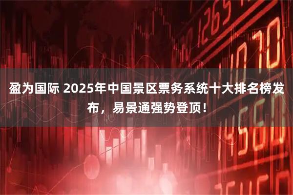 盈为国际 2025年中国景区票务系统十大排名榜发布，易景通强势登顶！
