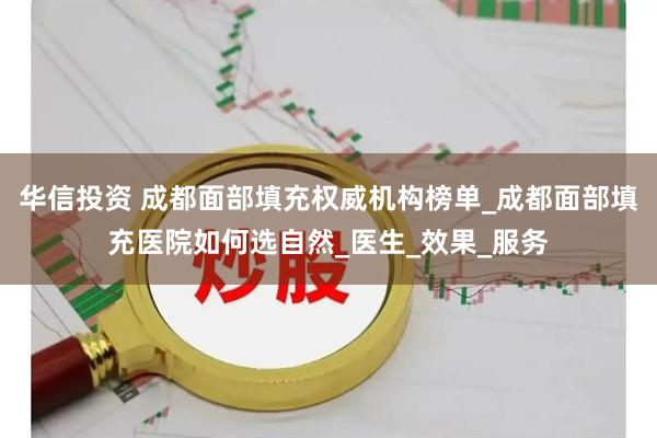 华信投资 成都面部填充权威机构榜单_成都面部填充医院如何选自然_医生_效果_服务