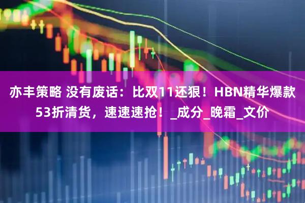 亦丰策略 没有废话：比双11还狠！HBN精华爆款53折清货，速速速抢！_成分_晚霜_文价