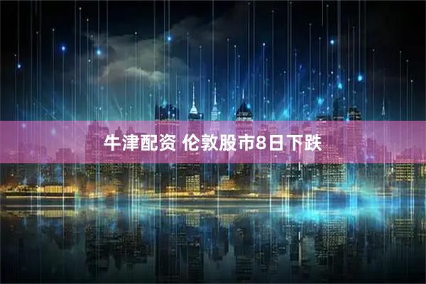 牛津配资 伦敦股市8日下跌