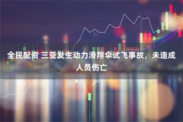 全民配资 三亚发生动力滑翔伞试飞事故，未造成人员伤亡