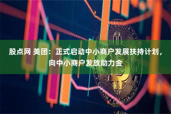 股点网 美团：正式启动中小商户发展扶持计划，向中小商户发放助力金