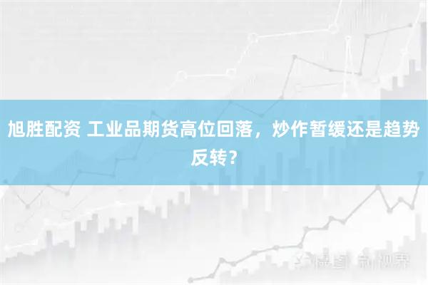 旭胜配资 工业品期货高位回落，炒作暂缓还是趋势反转？