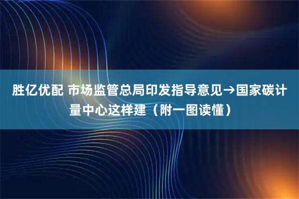 胜亿优配 市场监管总局印发指导意见→国家碳计量中心这样建（附一图读懂）