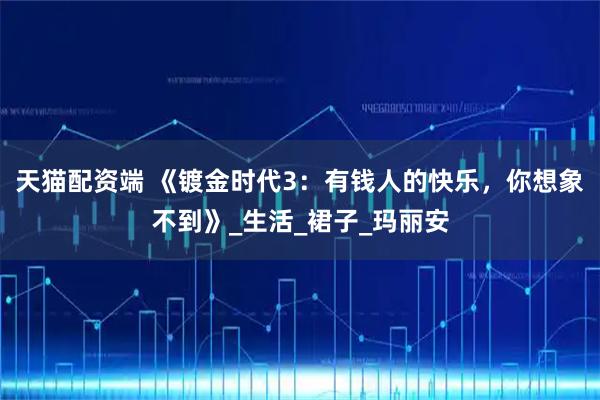 天猫配资端 《镀金时代3：有钱人的快乐，你想象不到》_生活_裙子_玛丽安