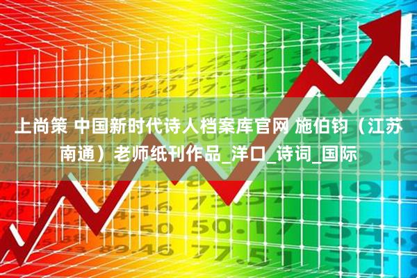上尚策 中国新时代诗人档案库官网 施伯钧（江苏南通）老师纸刊作品_洋口_诗词_国际