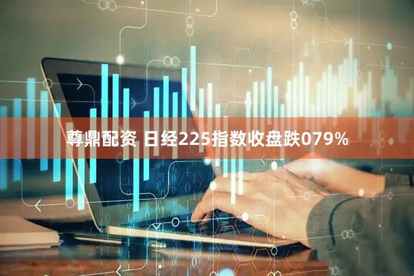 尊鼎配资 日经225指数收盘跌079%