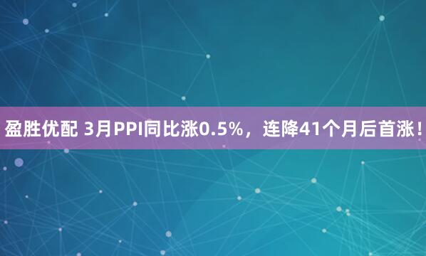 盈胜优配 3月PPI同比涨0.5%，连降41个月后首涨！