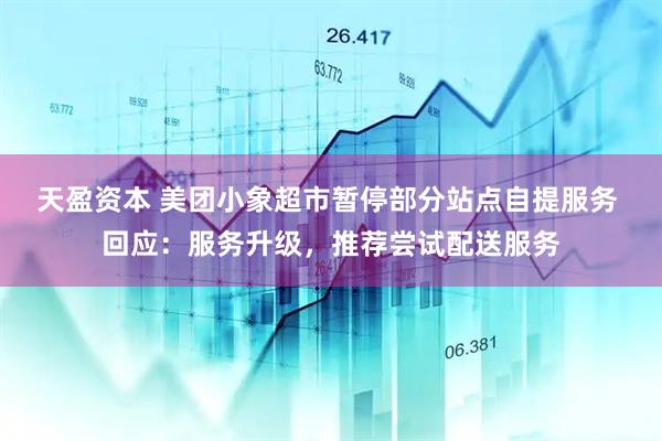 天盈资本 美团小象超市暂停部分站点自提服务 回应：服务升级，推荐尝试配送服务