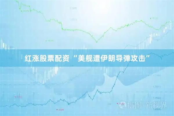 红涨股票配资 “美舰遭伊朗导弹攻击”