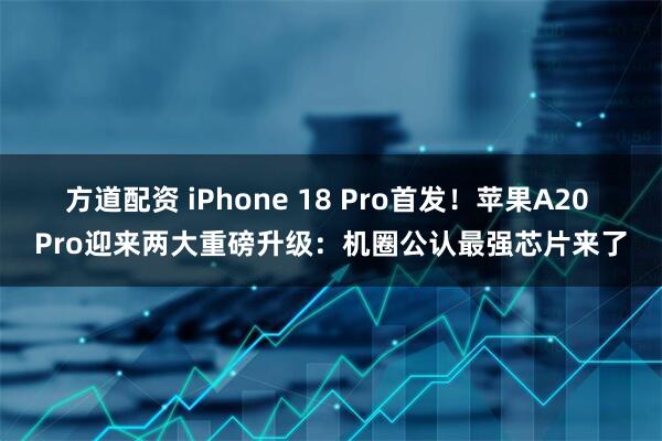方道配资 iPhone 18 Pro首发！苹果A20 Pro迎来两大重磅升级：机圈公认最强芯片来了