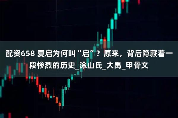 配资658 夏启为何叫“启”？原来，背后隐藏着一段惨烈的历史_涂山氏_大禹_甲骨文