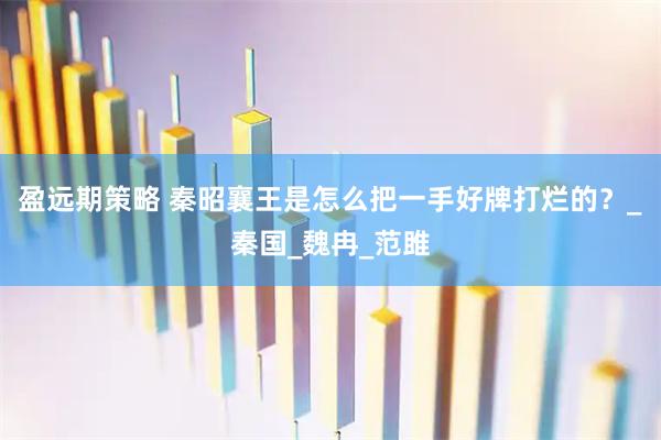 盈远期策略 秦昭襄王是怎么把一手好牌打烂的？_秦国_魏冉_范雎