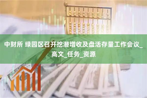 中财所 绿园区召开挖潜增收及盘活存量工作会议_高文_任务_资源