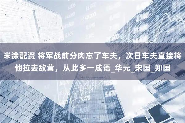 米涂配资 将军战前分肉忘了车夫，次日车夫直接将他拉去敌营，从此多一成语_华元_宋国_郑国