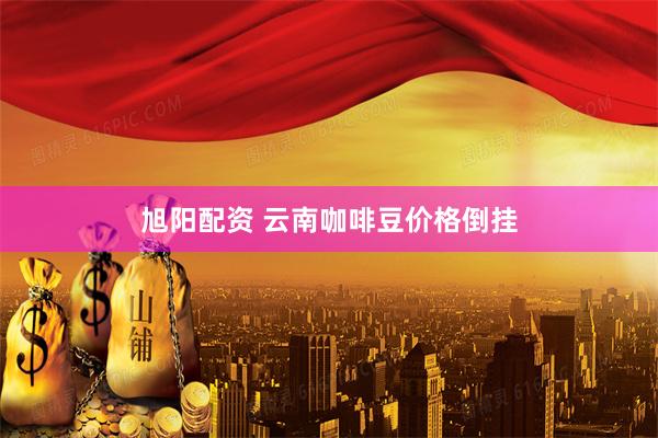 旭阳配资 云南咖啡豆价格倒挂