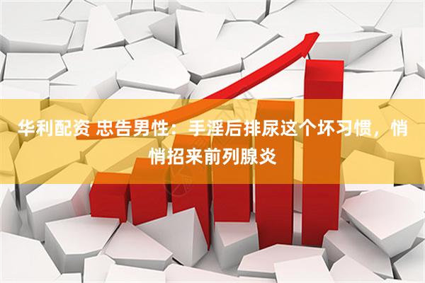 华利配资 忠告男性：手淫后排尿这个坏习惯，悄悄招来前列腺炎