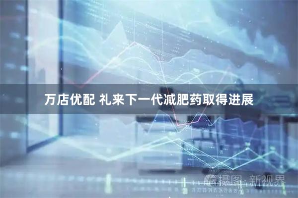 万店优配 礼来下一代减肥药取得进展
