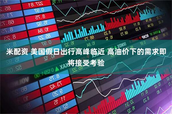 米配资 美国假日出行高峰临近 高油价下的需求即将接受考验