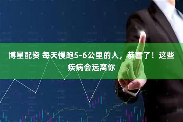 博星配资 每天慢跑5-6公里的人，恭喜了！这些疾病会远离你