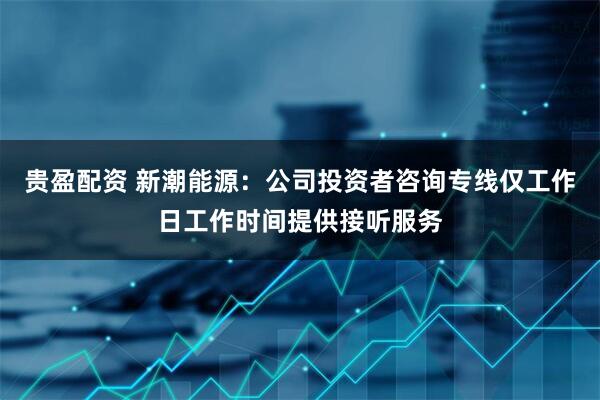 贵盈配资 新潮能源：公司投资者咨询专线仅工作日工作时间提供接听服务