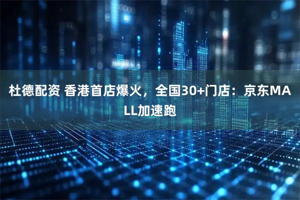 杜德配资 香港首店爆火,全国30+门店:京东MALL加速跑