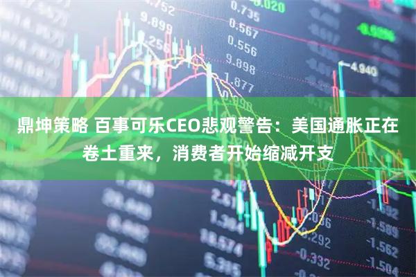鼎坤策略 百事可乐CEO悲观警告:美国通胀正在卷土重来,消费者开始缩减开支