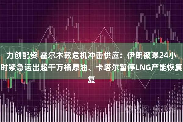 力创配资 霍尔木兹危机冲击供应:伊朗被曝24小时紧急运出超千万桶原油、卡塔尔暂停LNG产能恢复