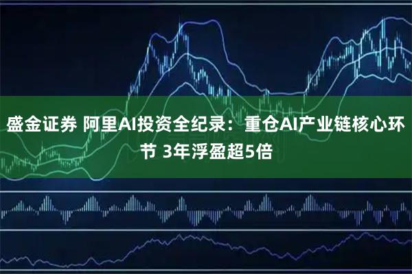 盛金证券 阿里AI投资全纪录:重仓AI产业链核心环节 3年浮盈超5倍