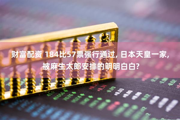 财富配资 184比57票强行通过, 日本天皇一家, 被麻生太郎安排的明明白白?
