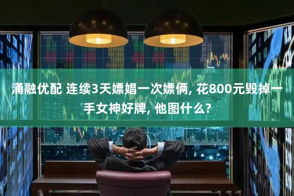 涌融优配 连续3天嫖娼一次嫖俩, 花800元毁掉一手女神好牌, 他图什么?