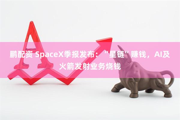 鹏配资 SpaceX季报发布：“星链”赚钱，AI及火箭发射业务烧钱