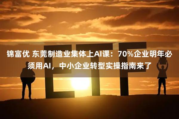 锦富优 东莞制造业集体上AI课：70%企业明年必须用AI，中小企业转型实操指南来了