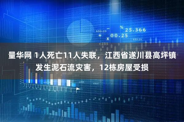 量华网 1人死亡11人失联，江西省遂川县高坪镇发生泥石流灾害，12栋房屋受损