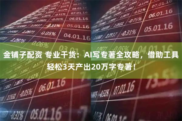 金铺子配资 专业干货：AI写专著全攻略，借助工具轻松3天产出20万字专著！